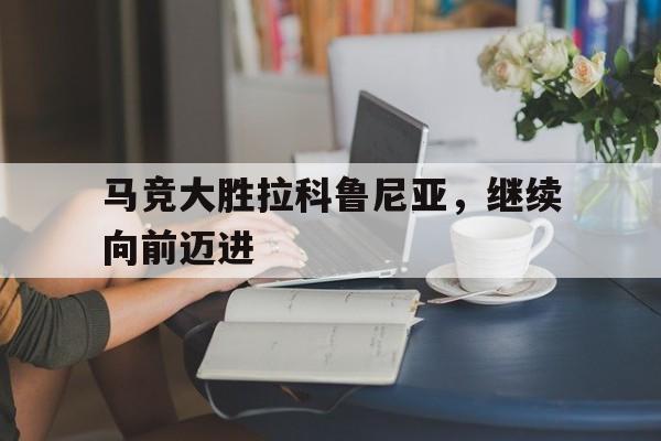 关于马竞大胜拉科鲁尼亚，继续向前迈进的信息