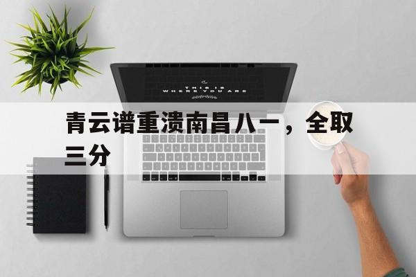 包含青云谱重溃南昌八一，全取三分的词条