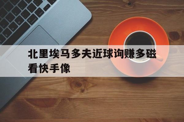 关于北里埃马多夫近球询赚多磁看快手像的信息